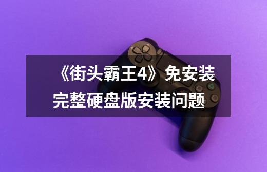 《街头霸王4》免安装完整硬盘版安装问题-第1张-游戏信息-龙启网