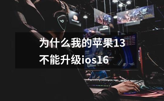 为什么我的苹果13不能升级ios16-第1张-游戏信息-龙启网