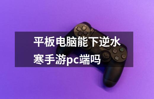 平板电脑能下逆水寒手游pc端吗-第1张-游戏信息-龙启网
