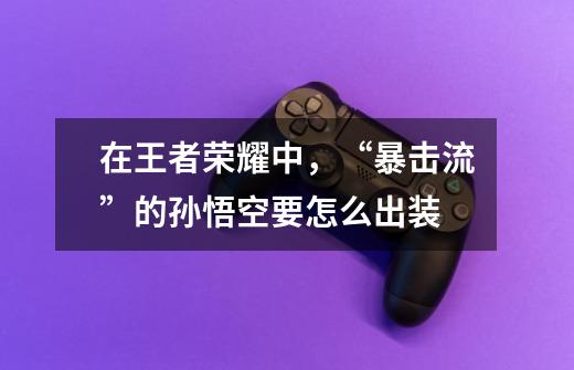 在王者荣耀中,“暴击流”的孙悟空要怎么出装-第1张-游戏信息-龙启网