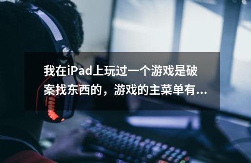 我在iPad上玩过一个游戏是破案找东西的，游戏的主菜单有一个手流血的人，这个游戏第一个任务是一个女-第1张-游戏信息-龙启网