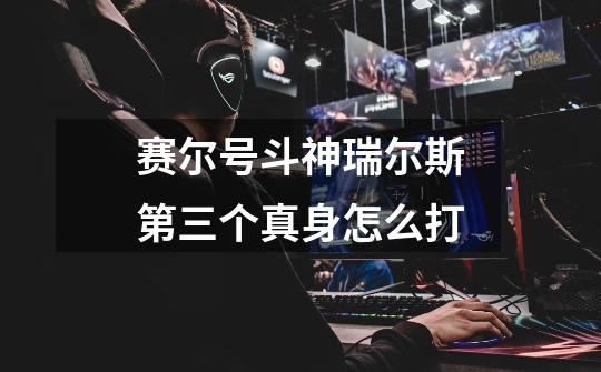 赛尔号斗神瑞尔斯第三个真身怎么打-第1张-游戏信息-龙启网