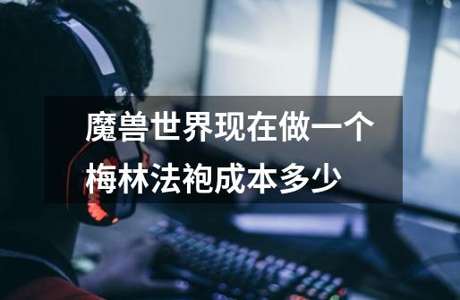 魔兽世界现在做一个梅林法袍成本多少-第1张-游戏信息-龙启网