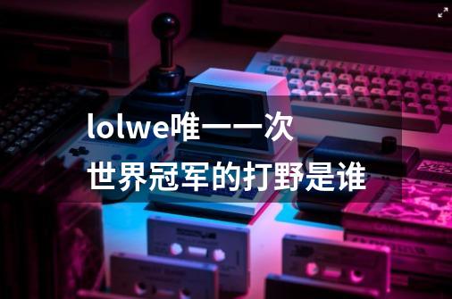lolwe唯一一次世界冠军的打野是谁-第1张-游戏信息-龙启网