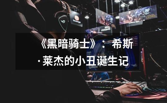 《黑暗骑士》:希斯·莱杰的小丑诞生记-第1张-游戏信息-龙启网