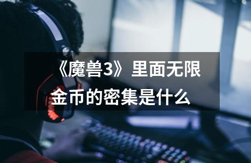 《魔兽3》里面无限金币的密集是什么-第1张-游戏信息-龙启网