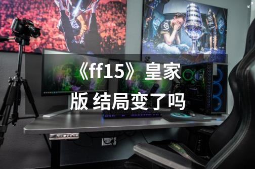 《ff15》皇家版 结局变了吗-第1张-游戏信息-龙启网