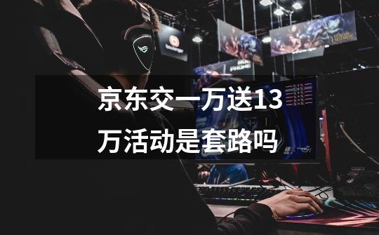 京东交一万送13万活动是套路吗-第1张-游戏信息-龙启网