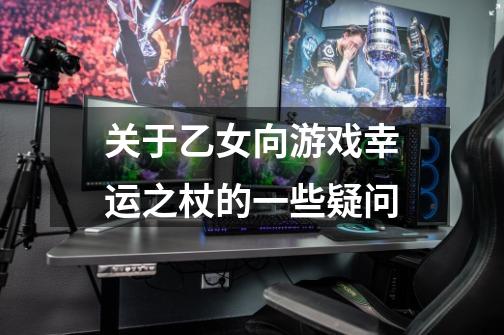 关于乙女向游戏幸运之杖的一些疑问..-第1张-游戏信息-龙启网