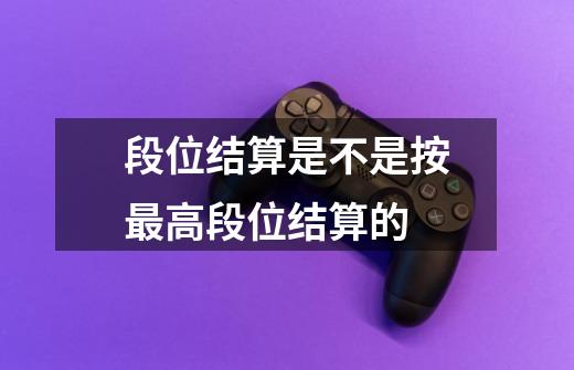 段位结算是不是按最高段位结算的-第1张-游戏信息-龙启网