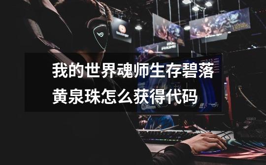 我的世界魂师生存碧落黄泉珠怎么获得代码-第1张-游戏信息-龙启网