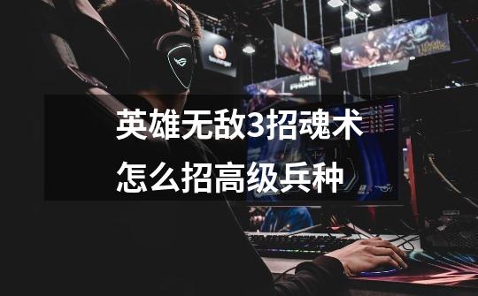 英雄无敌3招魂术怎么招高级兵种-第1张-游戏信息-龙启网