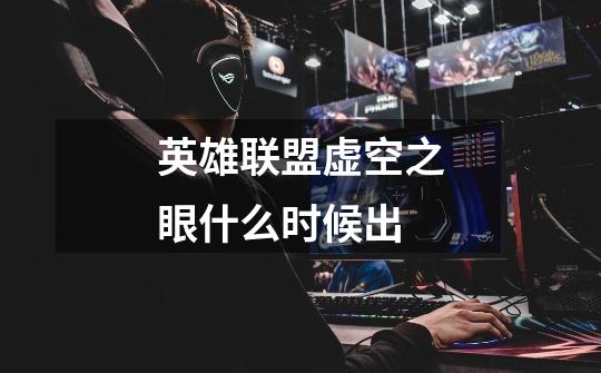 英雄联盟虚空之眼什么时候出-第1张-游戏信息-龙启网