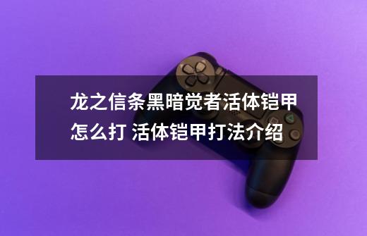 龙之信条黑暗觉者活体铠甲怎么打 活体铠甲打法介绍-第1张-游戏信息-龙启网