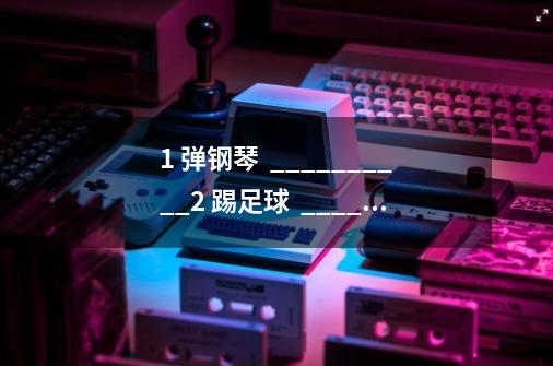 1. 弹钢琴 __________2. 踢足球 __________3. 打篮球 __________4. 打鼓 &nbs...-第1张-游戏信息-龙启网