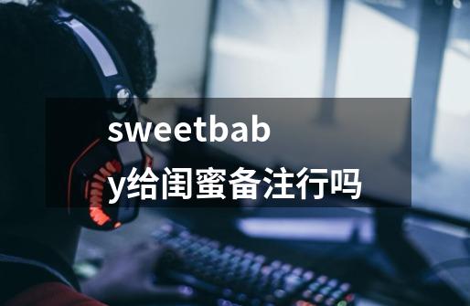 sweetbaby给闺蜜备注行吗-第1张-游戏信息-龙启网