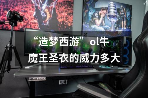 “造梦西游”ol牛魔王圣衣的威力多大-第1张-游戏信息-龙启网