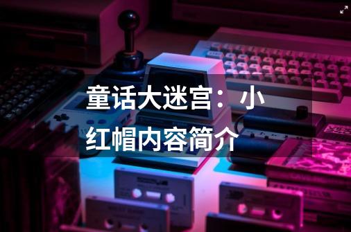 童话大迷宫:小红帽内容简介-第1张-游戏信息-龙启网