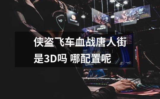 侠盗飞车血战唐人街是3D吗 哪配置呢-第1张-游戏信息-龙启网