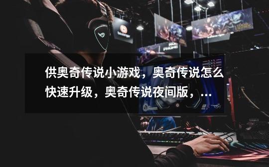 供奥奇传说小游戏,奥奇传说怎么快速升级,奥奇传说夜间版,奥奇传说精-第1张-游戏信息-龙启网