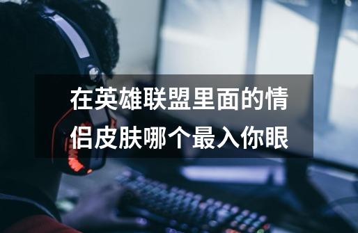 在英雄联盟里面的情侣皮肤哪个最入你眼-第1张-游戏信息-龙启网
