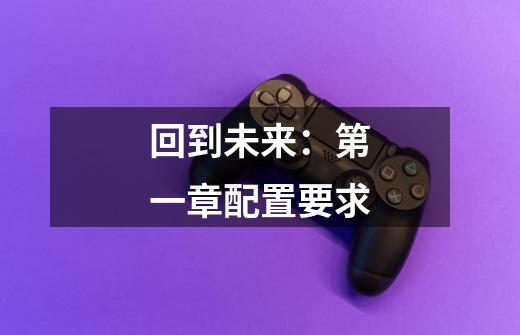 回到未来:第一章配置要求-第1张-游戏信息-龙启网