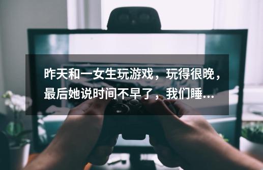 昨天和一女生玩游戏,玩得很晚,最后她说时间不早了,我们睡吧,什么意思-第1张-游戏信息-龙启网