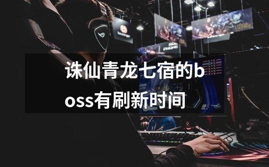 诛仙青龙七宿的boss有刷新时间-第1张-游戏信息-龙启网