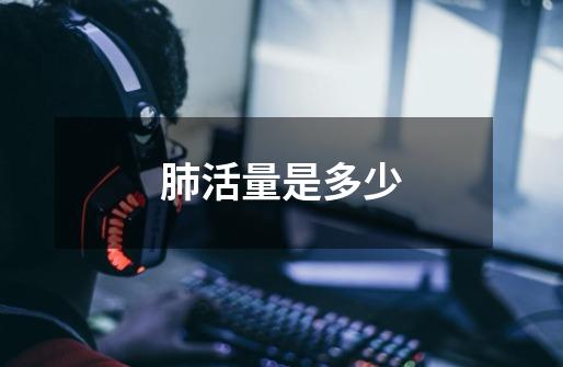 肺活量是多少-第1张-游戏信息-龙启网