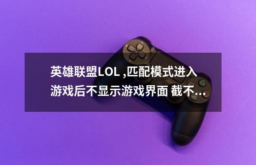英雄联盟LOL ,匹配模式进入游戏后不显示游戏界面 截不了图只能用文字了, 游戏中好多东西都是空白-第1张-游戏信息-龙启网