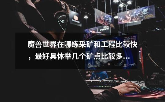 魔兽世界在哪练采矿和工程比较快，最好具体举几个矿点比较多的地方，0-300-第1张-游戏信息-龙启网