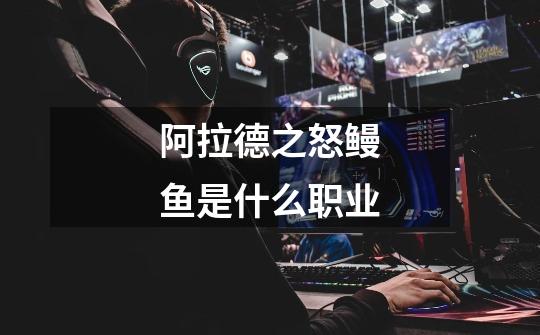 阿拉德之怒鳗鱼是什么职业-第1张-游戏信息-龙启网