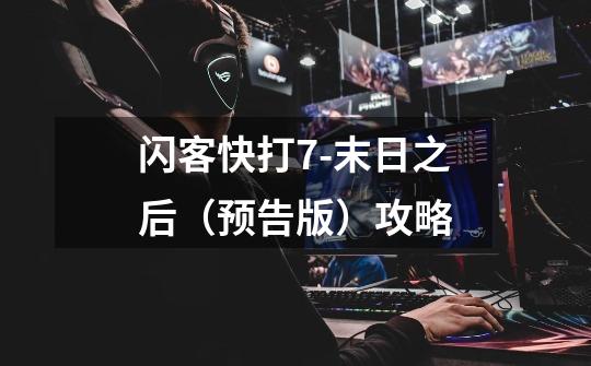 闪客快打7-末日之后(预告版)攻略-第1张-游戏信息-龙启网