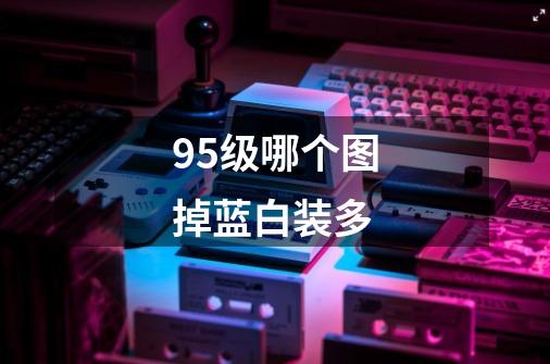 95级哪个图掉蓝白装多-第1张-游戏信息-龙启网