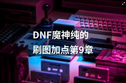 DNF魔神纯的刷图加点第9章-第1张-游戏信息-龙启网