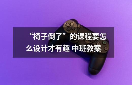 “椅子倒了”的课程要怎么设计才有趣 中班教案-第1张-游戏信息-龙启网