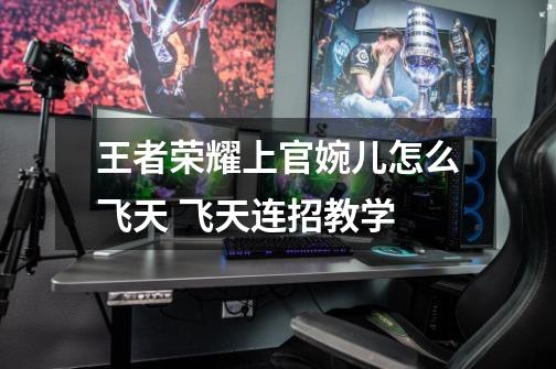 王者荣耀上官婉儿怎么飞天 飞天连招教学-第1张-游戏信息-龙启网