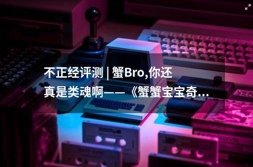 不正经评测 | 蟹Bro,你还真是类魂啊——《蟹蟹宝宝奇遇》评测-第1张-游戏信息-龙启网
