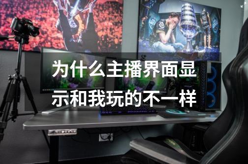 为什么主播界面显示和我玩的不一样-第1张-游戏信息-龙启网