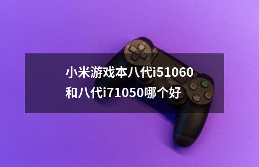 小米游戏本八代i51060和八代i71050哪个好-第1张-游戏信息-龙启网