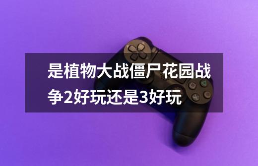 是植物大战僵尸花园战争2好玩还是3好玩-第1张-游戏信息-龙启网