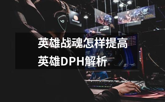 英雄战魂怎样提高英雄DPH解析-第1张-游戏信息-龙启网