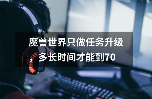 魔兽世界只做任务升级，多长时间才能到70-第1张-游戏信息-龙启网
