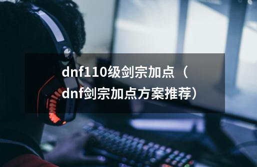 dnf110级剑宗加点(dnf剑宗加点方案推荐)-第1张-游戏信息-龙启网