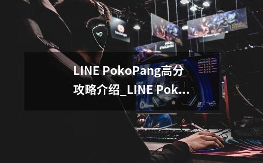 LINE PokoPang高分攻略介绍_LINE PokoPang高分攻略是什么-第1张-游戏信息-龙启网