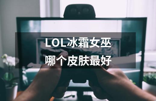 LOL冰霜女巫哪个皮肤最好-第1张-游戏信息-龙启网