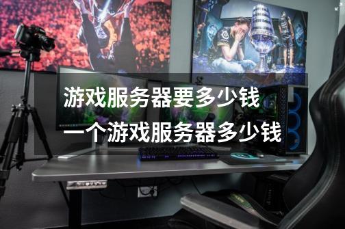 游戏服务器要多少钱 一个游戏服务器多少钱-第1张-游戏信息-龙启网