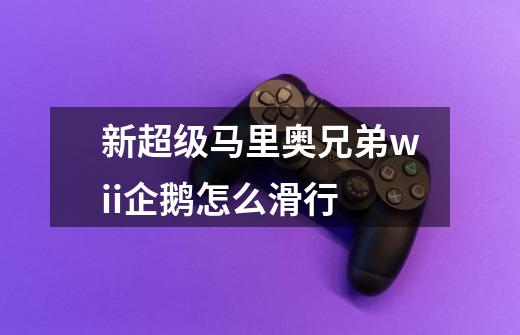 新超级马里奥兄弟wii企鹅怎么滑行-第1张-游戏信息-龙启网