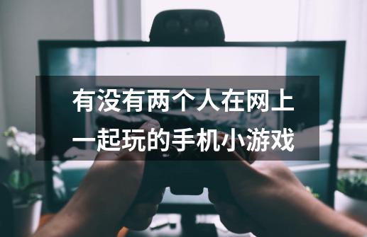 有没有两个人在网上一起玩的手机小游戏-第1张-游戏信息-龙启网