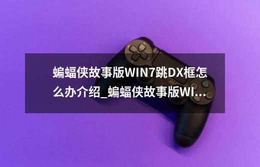 蝙蝠侠故事版WIN7跳DX框怎么办介绍_蝙蝠侠故事版WIN7跳DX框怎么办是什么-第1张-游戏信息-龙启网